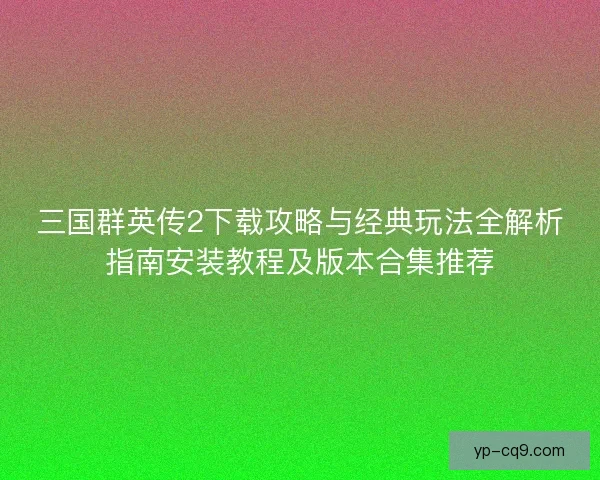 三国群英传2下载攻略与经典玩法全解析指南安装教程及版本合集推荐